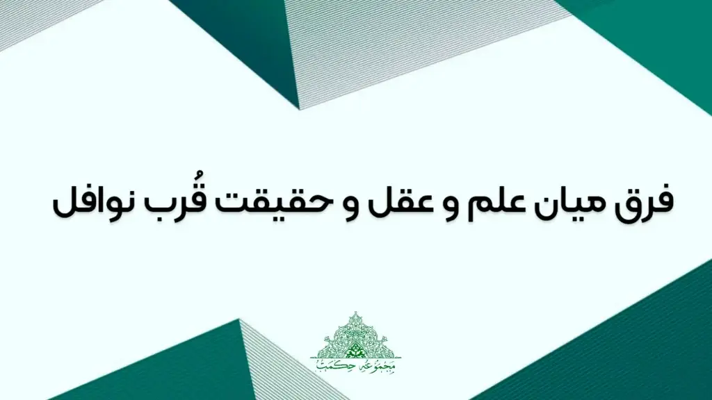 فرق میان علم و عقل و حقیقت قُرب نوافل